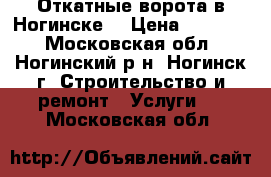 Откатные ворота в Ногинске. › Цена ­ 26 000 - Московская обл., Ногинский р-н, Ногинск г. Строительство и ремонт » Услуги   . Московская обл.